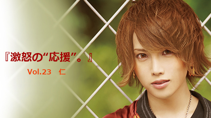Vol.23 仁 『激怒の“応援”。』