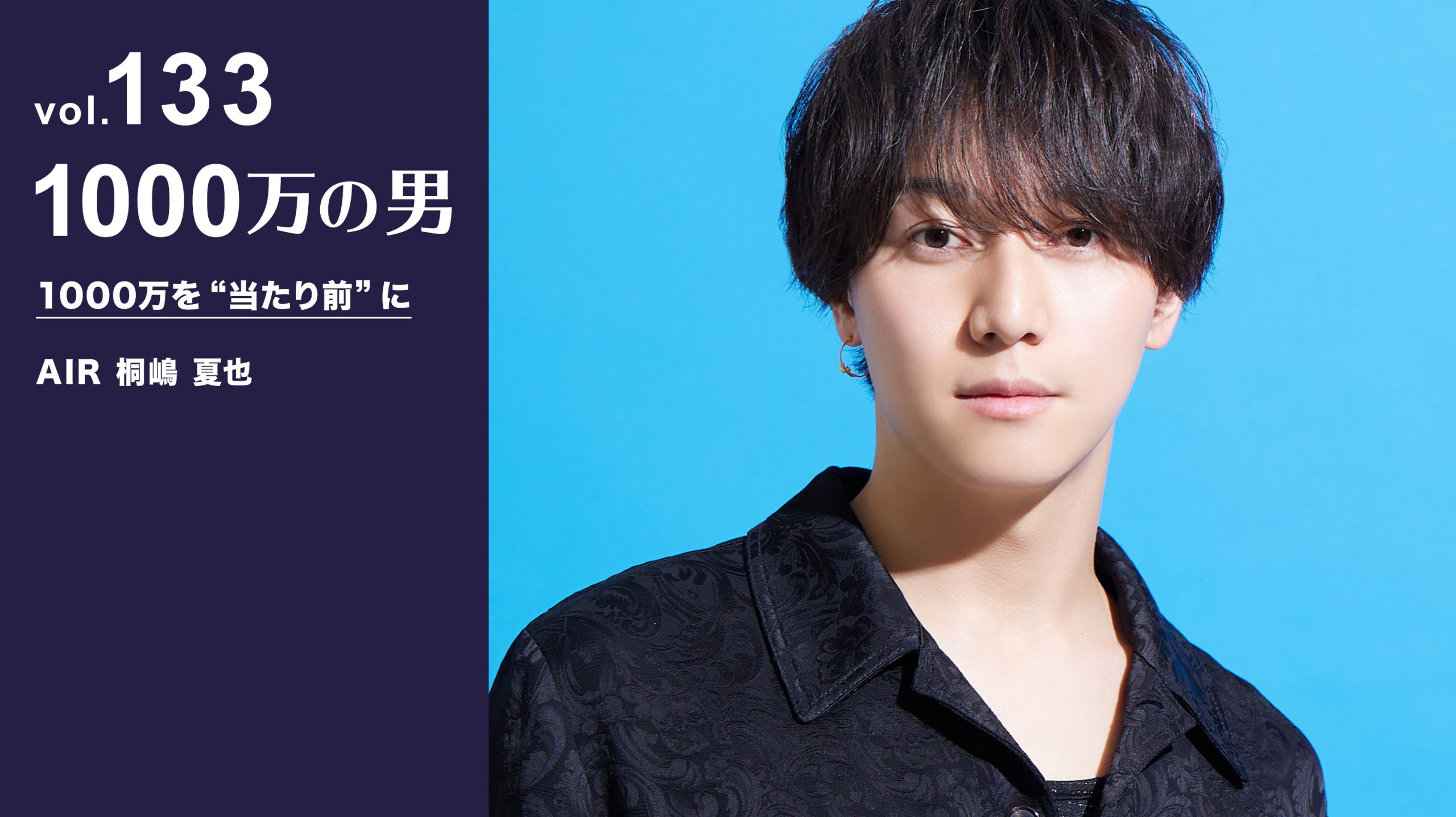 Vol.133 AIR 桐嶋 夏也『1000万を“当たり前”に』